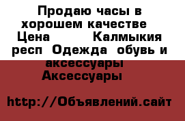 Продаю часы в хорошем качестве › Цена ­ 300 - Калмыкия респ. Одежда, обувь и аксессуары » Аксессуары   